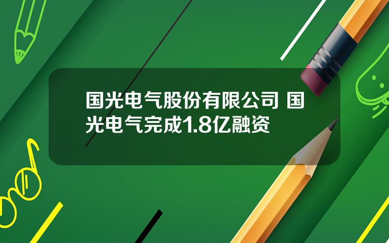 国光电气股份有限公司 国光电气完成1.8亿融资